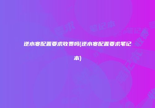 逆水寒配置要求收费吗(逆水寒配置要求笔记本)