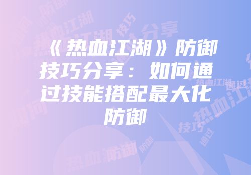 《热血江湖》防御技巧分享：如何通过技能搭配最大化防御