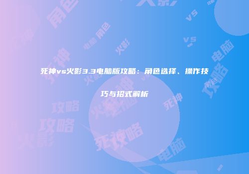 死神vs火影3.3电脑版攻略：角色选择、操作技巧与招式解析