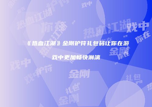 《热血江湖》金刚护符礼包码让你在游戏中更加畅快淋漓