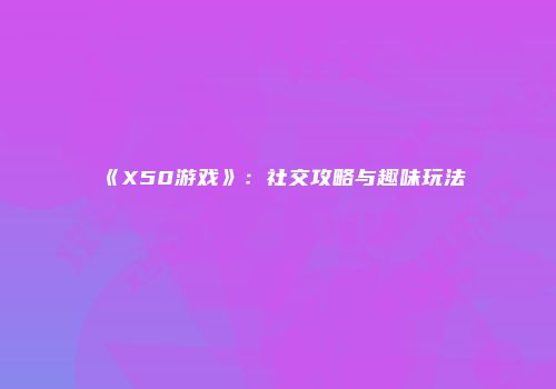 《X50游戏》：社交攻略与趣味玩法