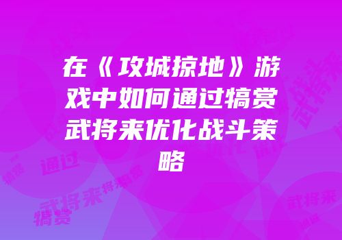 在《攻城掠地》游戏中如何通过犒赏武将来优化战斗策略