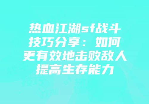 热血江湖sf战斗技巧分享：如何更有效地击败敌人提高生存能力