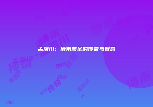 孟洛川：清末商圣的传奇与智慧