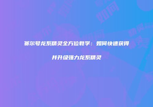赛尔号龙系精灵全方位教学：如何快速获得并升级强力龙系精灵