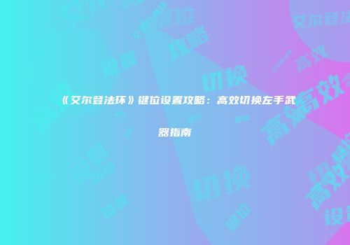 《艾尔登法环》键位设置攻略：高效切换左手武器指南