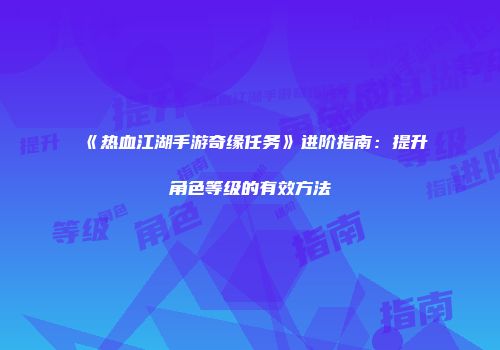 《热血江湖手游奇缘任务》进阶指南：提升角色等级的有效方法