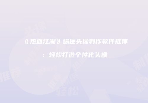 《热血江湖》爆医头像制作软件推荐：轻松打造个性化头像