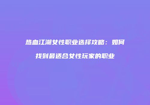 热血江湖女性职业选择攻略：如何找到最适合女性玩家的职业