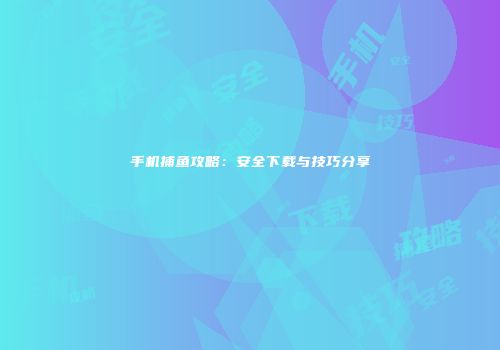 手机捕鱼攻略：安全下载与技巧分享