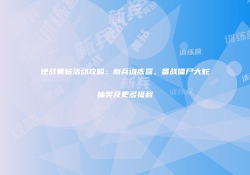 逆战黄钻活动攻略：新兵训练营、备战僵尸大蛇抽奖及更多福利