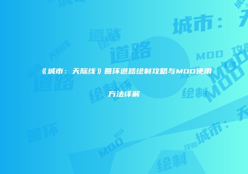 《城市：天际线》圆环道路绘制攻略与MOD使用方法详解