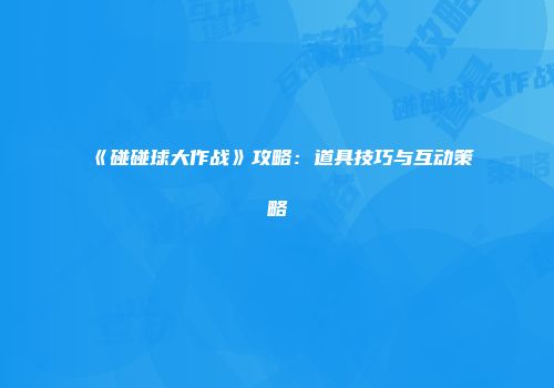 《碰碰球大作战》攻略：道具技巧与互动策略