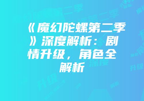 《魔幻陀螺第二季》深度解析：剧情升级，角色全解析