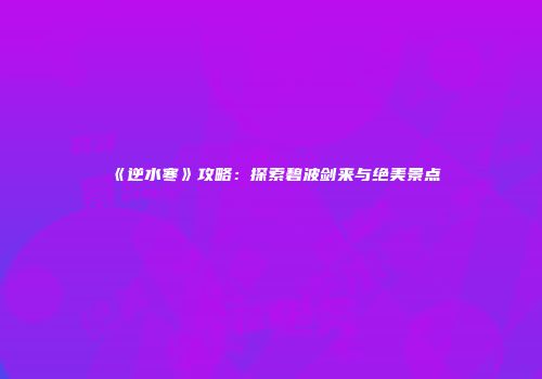 《逆水寒》攻略：探索碧波剑来与绝美景点