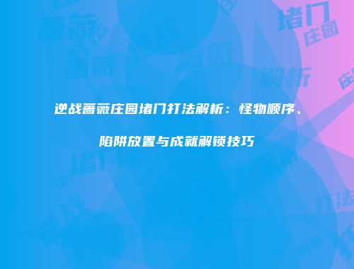 逆战蔷薇庄园堵门打法解析：怪物顺序、陷阱放置与成就解锁技巧