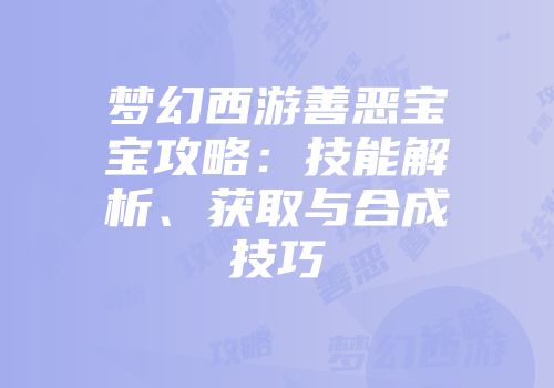 梦幻西游善恶宝宝攻略：技能解析、获取与合成技巧