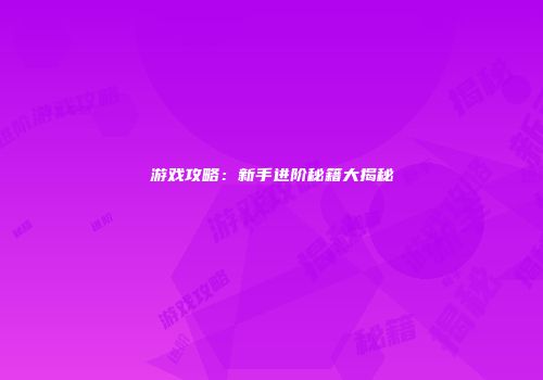 游戏攻略：新手进阶秘籍大揭秘