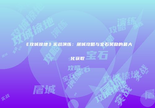 《攻城掠地》实战演练：屠城攻略与宝石奖励的最大化获取