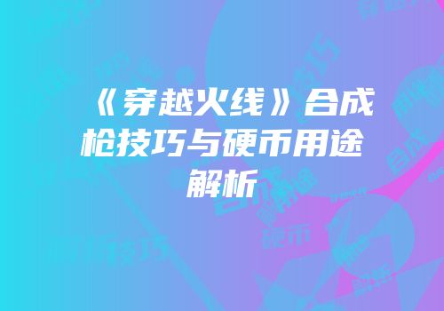 《穿越火线》合成枪技巧与硬币用途解析