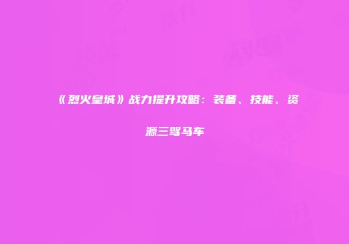 《烈火皇城》战力提升攻略：装备、技能、资源三驾马车