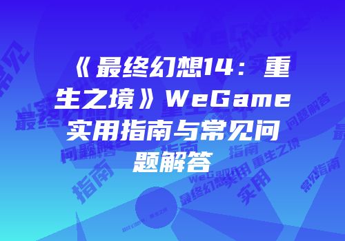 《最终幻想14：重生之境》WeGame实用指南与常见问题解答