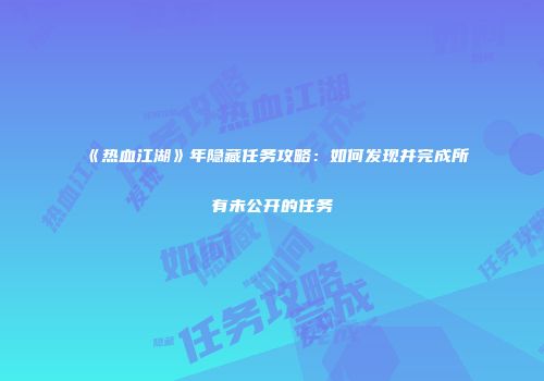 《热血江湖》年隐藏任务攻略：如何发现并完成所有未公开的任务
