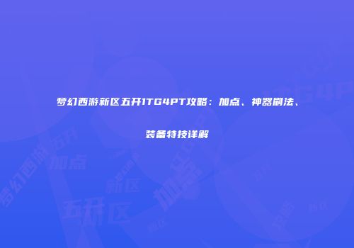 梦幻西游新区五开1TG4PT攻略：加点、神器刷法、装备特技详解