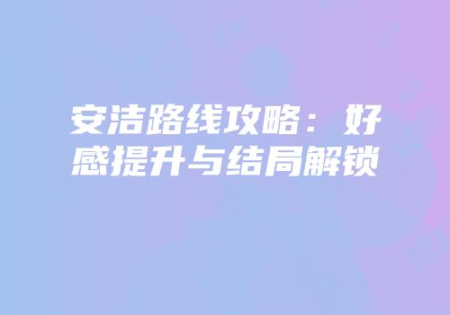安洁路线攻略：好感提升与结局解锁