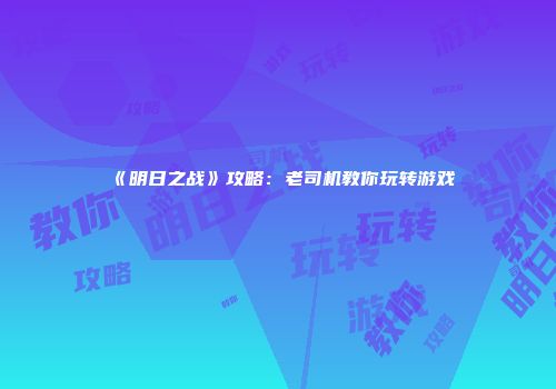 《明日之战》攻略：老司机教你玩转游戏