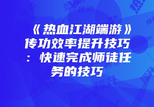 《热血江湖端游》传功效率提升技巧:快速完成师徒任务的技巧