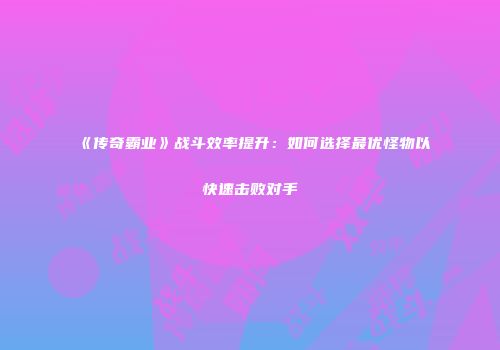 《传奇霸业》战斗效率提升：如何选择最优怪物以快速击败对手