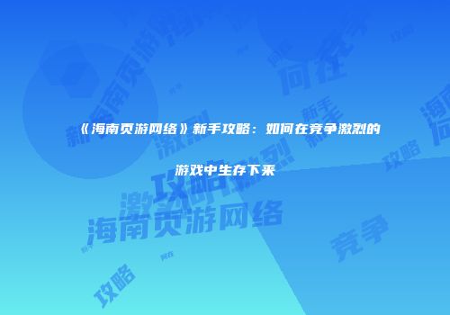 《海南页游网络》新手攻略：如何在竞争激烈的游戏中生存下来