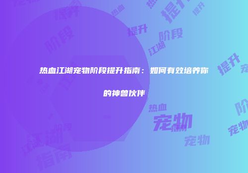 热血江湖宠物阶段提升指南:如何有效培养你的神兽伙伴
