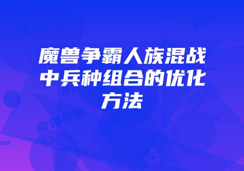 魔兽争霸人族混战中兵种组合的优化方法