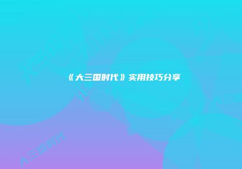 《大三国时代》实用技巧分享