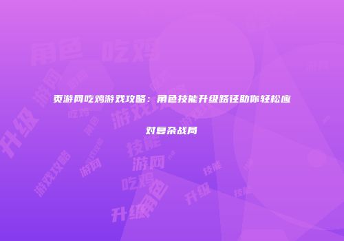 页游网吃鸡游戏攻略：角色技能升级路径助你轻松应对复杂战局