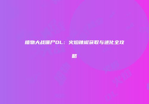 植物大战僵尸OL：火焰辣椒获取与进化全攻略