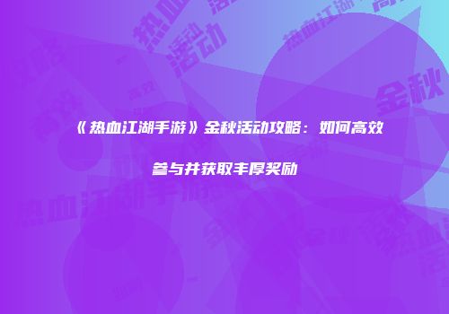 《热血江湖手游》金秋活动攻略:如何高效参与并获取丰厚奖励