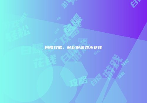 白嫖攻略：轻松肝游戏不花钱