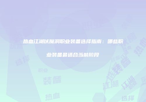 热血江湖伏魔洞职业装备选择指南:哪些职业装备最适合当前阶段