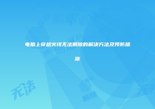 电脑上穿越火线无法删除的解决方法及预防措施