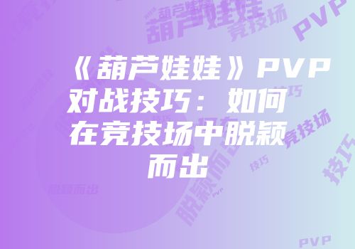 《葫芦娃娃》PVP对战技巧：如何在竞技场中脱颖而出