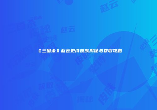 《三国杀》赵云史诗皮肤揭秘与获取攻略