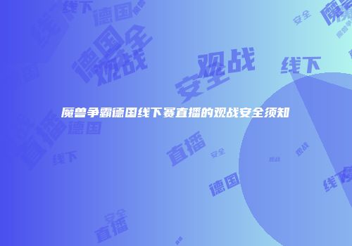 魔兽争霸德国线下赛直播的观战安全须知