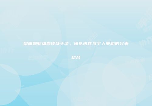 皇图霸业热血传奇手游：团队协作与个人策略的完美结合
