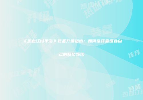《热血江湖手游》装备升级指南:如何选择最适合自己的强化路线