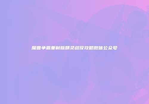 魔兽争霸重制版精灵战役攻略微信公众号