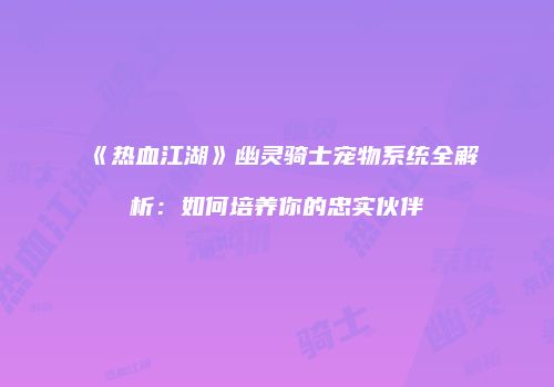 《热血江湖》幽灵骑士宠物系统全解析：如何培养你的忠实伙伴