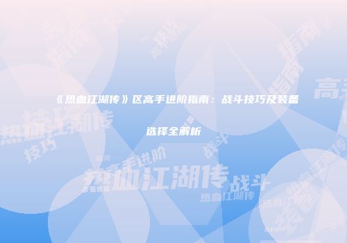 《热血江湖传》区高手进阶指南:战斗技巧及装备选择全解析